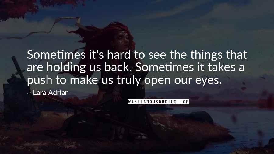 Lara Adrian quotes: Sometimes it's hard to see the things that are holding us back. Sometimes it takes a push to make us truly open our eyes.