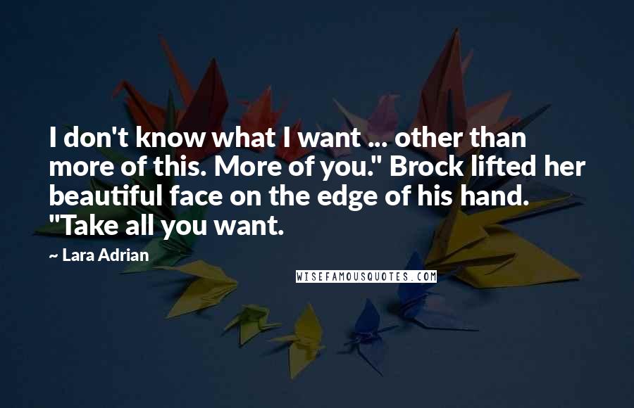 Lara Adrian quotes: I don't know what I want ... other than more of this. More of you." Brock lifted her beautiful face on the edge of his hand. "Take all you want.