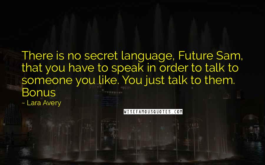 Lara Avery quotes: There is no secret language, Future Sam, that you have to speak in order to talk to someone you like. You just talk to them. Bonus