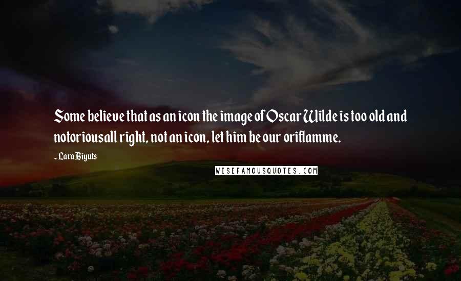 Lara Biyuts quotes: Some believe that as an icon the image of Oscar Wilde is too old and notoriousall right, not an icon, let him be our oriflamme.