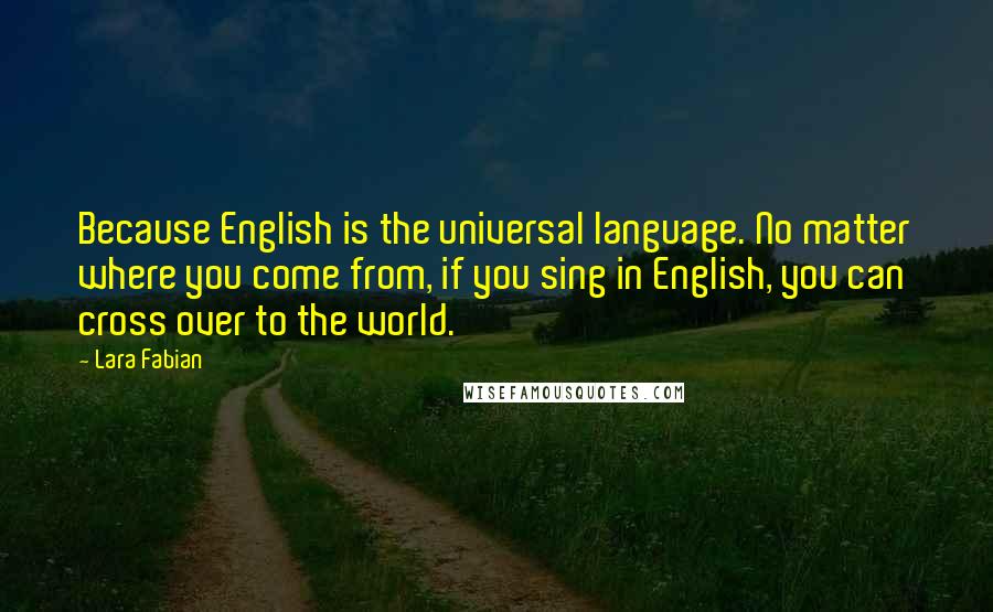 Lara Fabian quotes: Because English is the universal language. No matter where you come from, if you sing in English, you can cross over to the world.