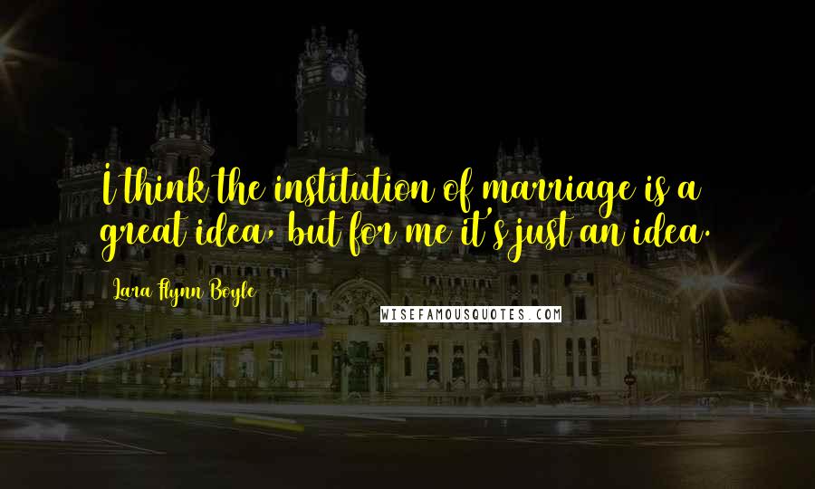 Lara Flynn Boyle quotes: I think the institution of marriage is a great idea, but for me it's just an idea.