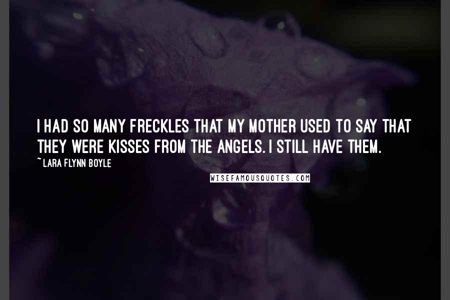 Lara Flynn Boyle quotes: I had so many freckles that my mother used to say that they were kisses from the angels. I still have them. Lara Flynn Boyle quotes: I had so many freckles that my mother used to say that they were kisses from the angels. I still have them.