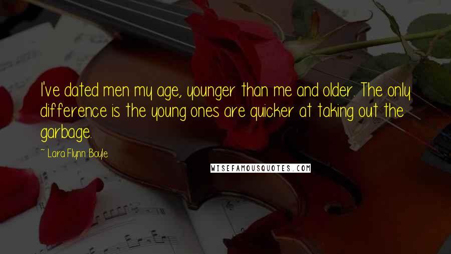 Lara Flynn Boyle quotes: I've dated men my age, younger than me and older. The only difference is the young ones are quicker at taking out the garbage. Lara Flynn Boyle quotes: I've dated men my age, younger than me and older. The only difference is the young ones are quicker at taking out the garbage.