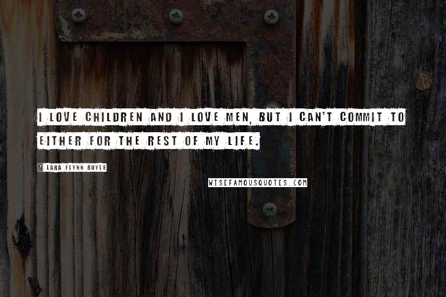 Lara Flynn Boyle quotes: I love children and I love men, but I can't commit to either for the rest of my life.
