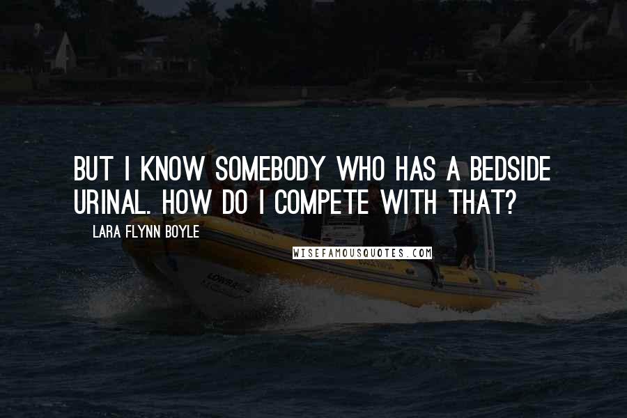 Lara Flynn Boyle quotes: But I know somebody who has a bedside urinal. How do I compete with that?