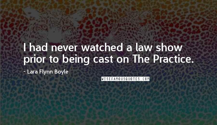 Lara Flynn Boyle quotes: I had never watched a law show prior to being cast on The Practice.
