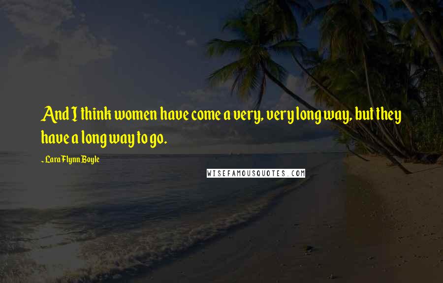 Lara Flynn Boyle quotes: And I think women have come a very, very long way, but they have a long way to go.