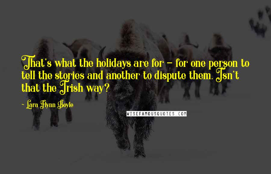 Lara Flynn Boyle quotes: That's what the holidays are for - for one person to tell the stories and another to dispute them. Isn't that the Irish way? Lara Flynn Boyle quotes: That's what the holidays are for - for one person to tell the stories and another to dispute them. Isn't that the Irish way?