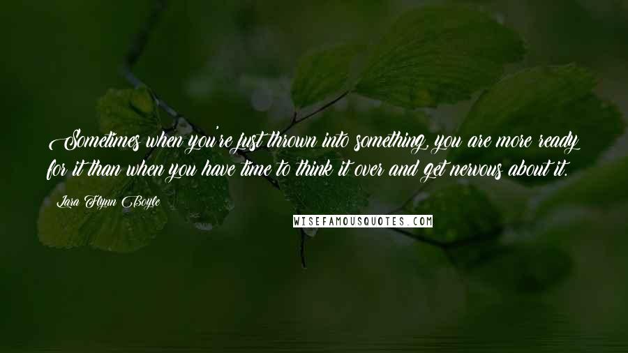 Lara Flynn Boyle quotes: Sometimes when you're just thrown into something, you are more ready for it than when you have time to think it over and get nervous about it.