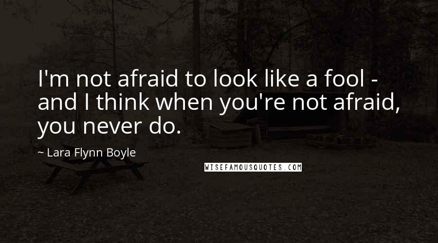 Lara Flynn Boyle quotes: I'm not afraid to look like a fool - and I think when you're not afraid, you never do.