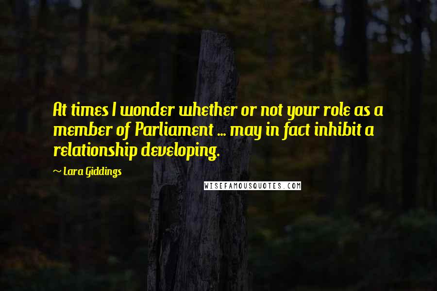 Lara Giddings quotes: At times I wonder whether or not your role as a member of Parliament ... may in fact inhibit a relationship developing.