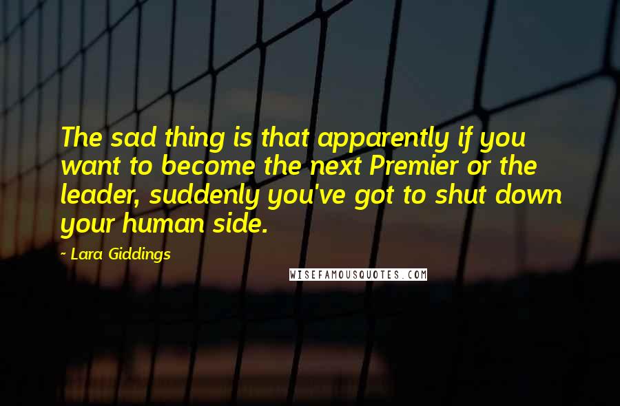 Lara Giddings quotes: The sad thing is that apparently if you want to become the next Premier or the leader, suddenly you've got to shut down your human side.