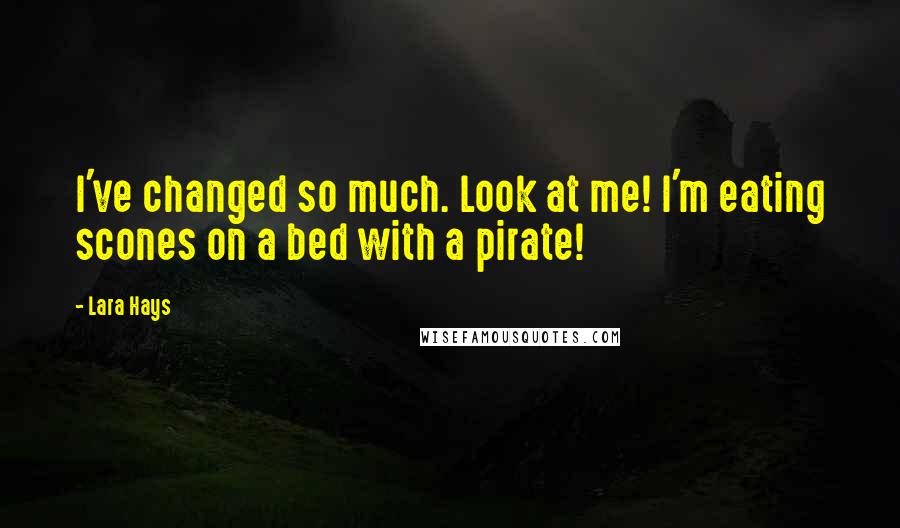 Lara Hays quotes: I've changed so much. Look at me! I'm eating scones on a bed with a pirate!