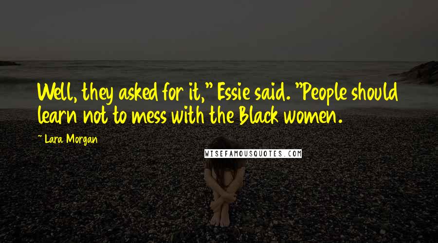 Lara Morgan quotes: Well, they asked for it," Essie said. "People should learn not to mess with the Black women.
