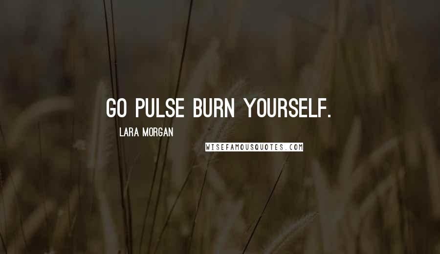 Lara Morgan quotes: Go pulse burn yourself.