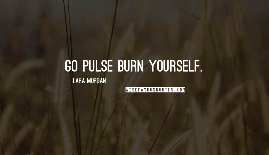 Lara Morgan quotes: Go pulse burn yourself.