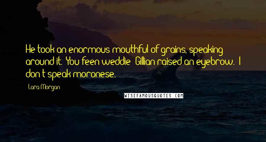 Lara Morgan quotes: He took an enormous mouthful of grains, speaking around it. "You feen weddie?"Gillian raised an eyebrow. "I don't speak moronese.
