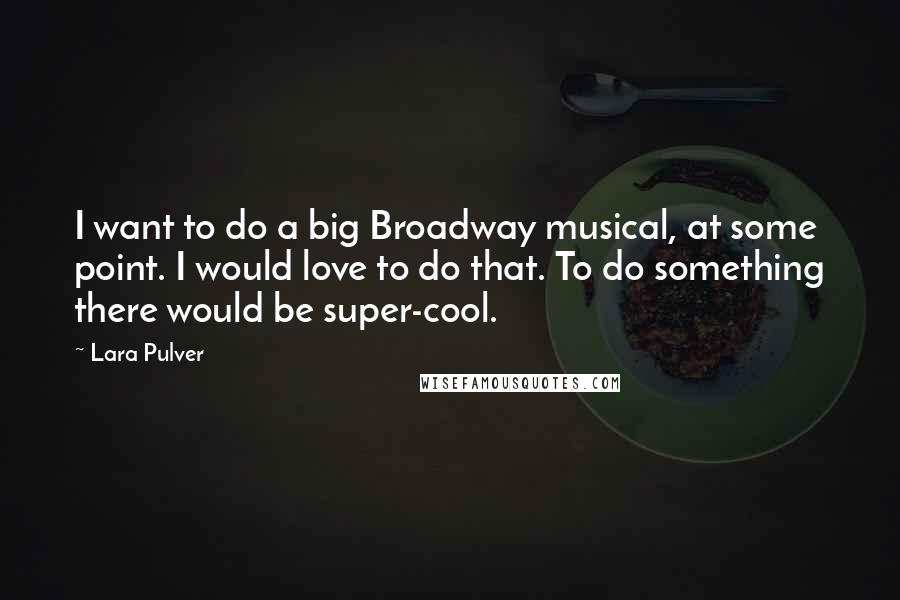 Lara Pulver quotes: I want to do a big Broadway musical, at some point. I would love to do that. To do something there would be super-cool.