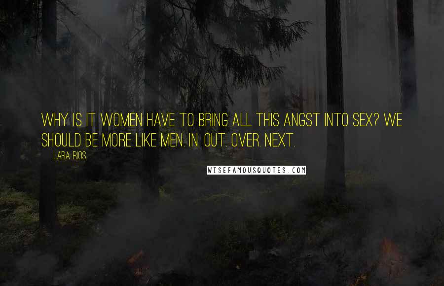 Lara Rios quotes: Why is it women have to bring all this angst into sex? We should be more like men. In. Out. Over. Next. Lara Rios quotes: Why is it women have to bring all this angst into sex? We should be more like men. In. Out. Over. Next.