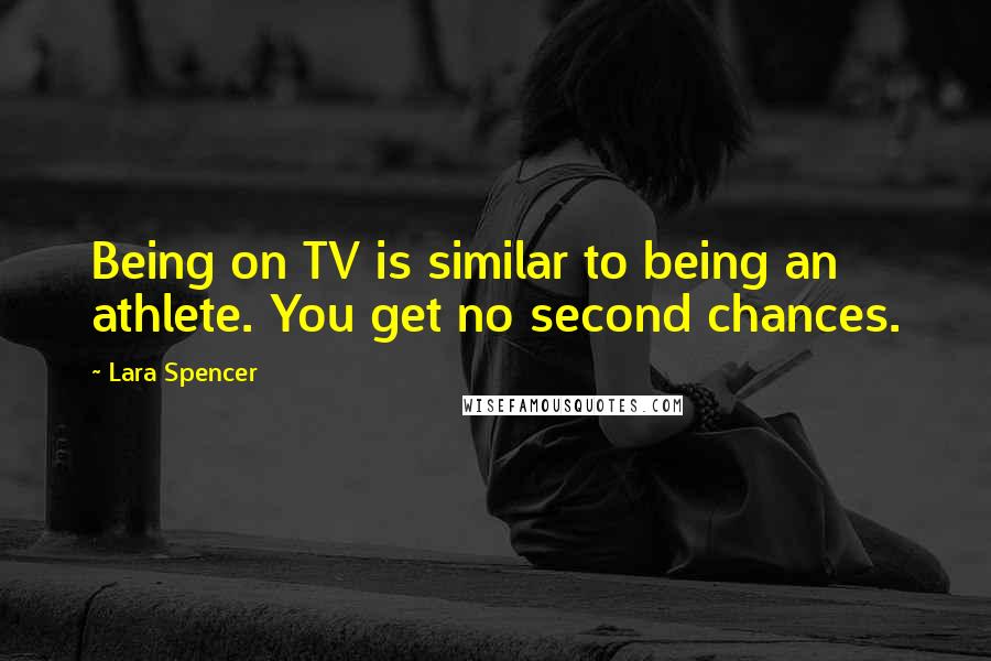 Lara Spencer quotes: Being on TV is similar to being an athlete. You get no second chances.