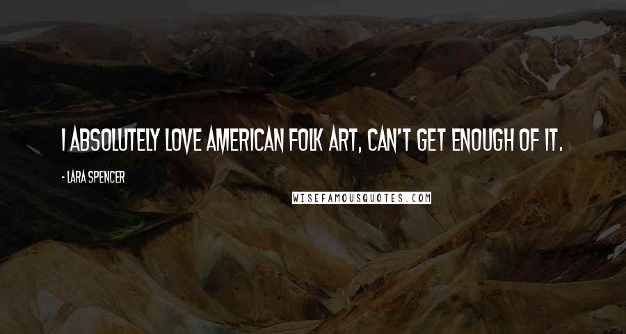 Lara Spencer quotes: I absolutely love American folk art, can't get enough of it.