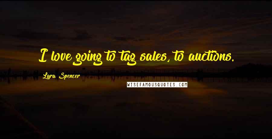 Lara Spencer quotes: I love going to tag sales, to auctions.