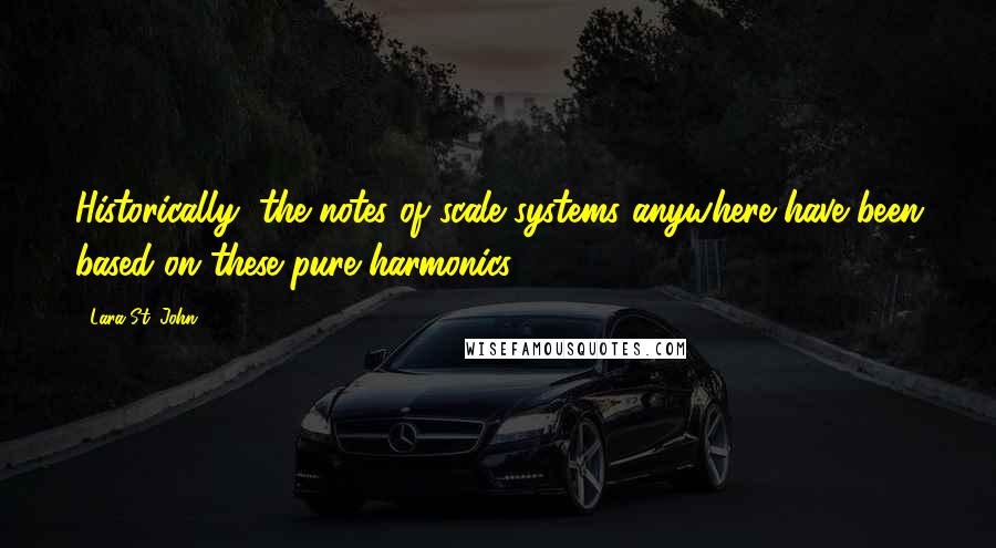 Lara St. John quotes: Historically, the notes of scale systems anywhere have been based on these pure harmonics.