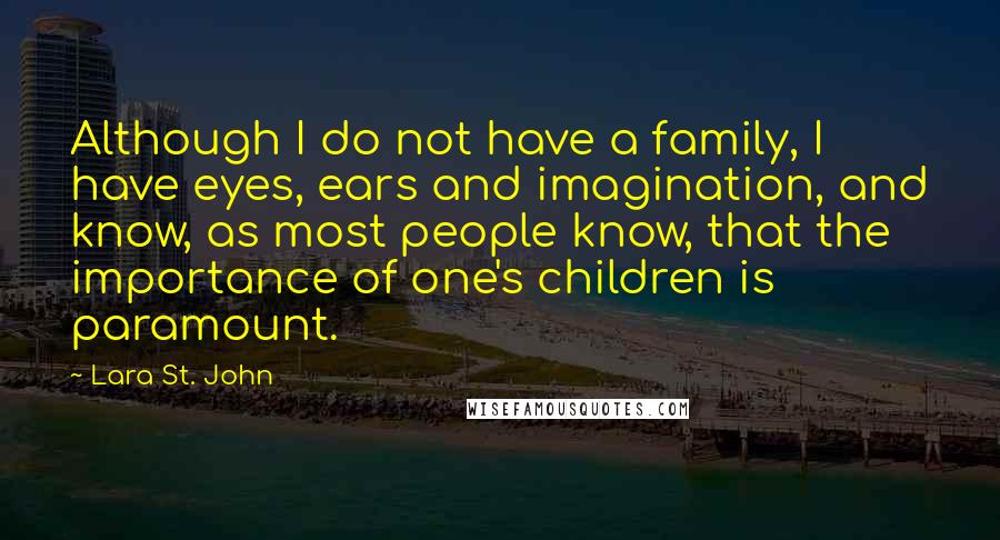 Lara St. John quotes: Although I do not have a family, I have eyes, ears and imagination, and know, as most people know, that the importance of one's children is paramount.