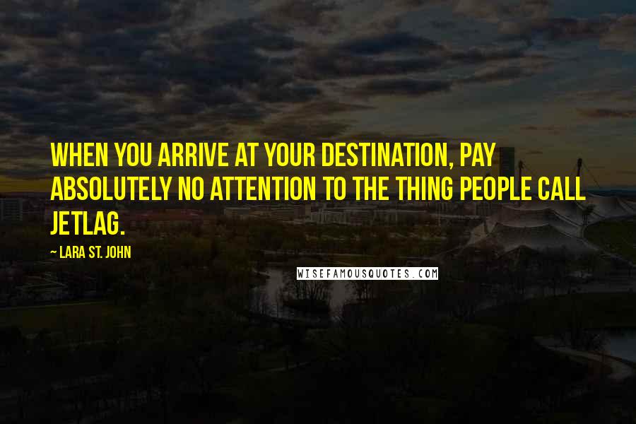 Lara St. John quotes: When you arrive at your destination, pay absolutely no attention to the thing people call jetlag.