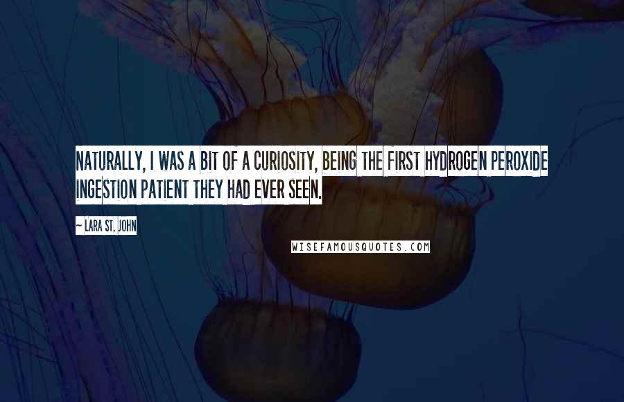 Lara St. John quotes: Naturally, I was a bit of a curiosity, being the first hydrogen peroxide ingestion patient they had ever seen.