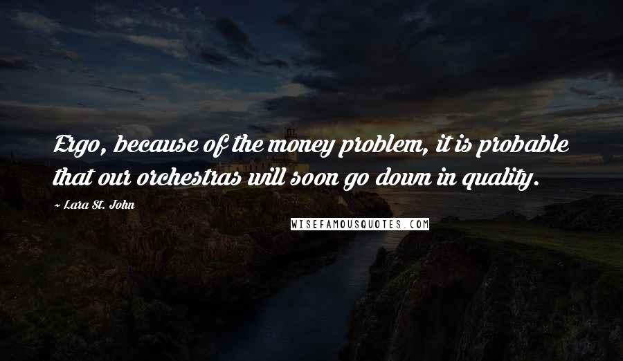 Lara St. John quotes: Ergo, because of the money problem, it is probable that our orchestras will soon go down in quality.