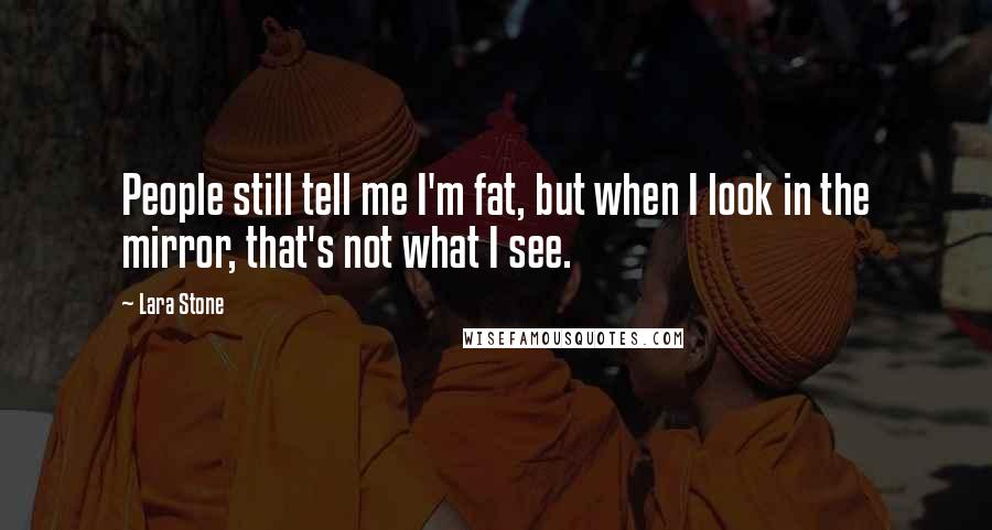 Lara Stone quotes: People still tell me I'm fat, but when I look in the mirror, that's not what I see.