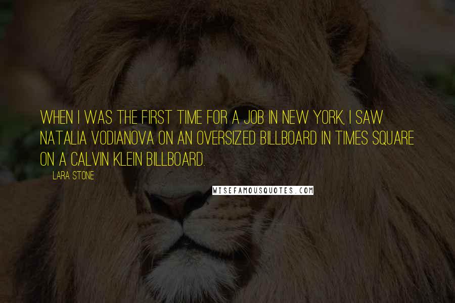 Lara Stone quotes: When I was the first time for a job in New York, I saw Natalia Vodianova on an oversized billboard in Times Square on a Calvin Klein billboard.