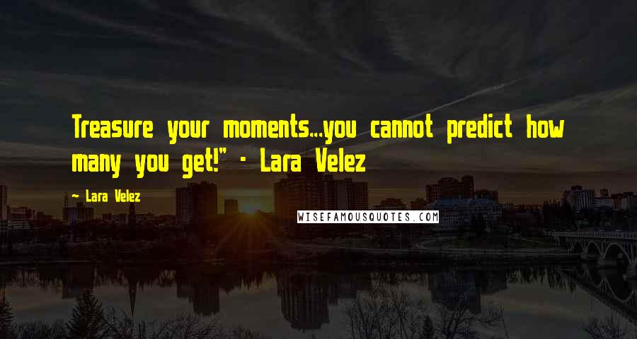 Lara Velez quotes: Treasure your moments...you cannot predict how many you get!" - Lara Velez