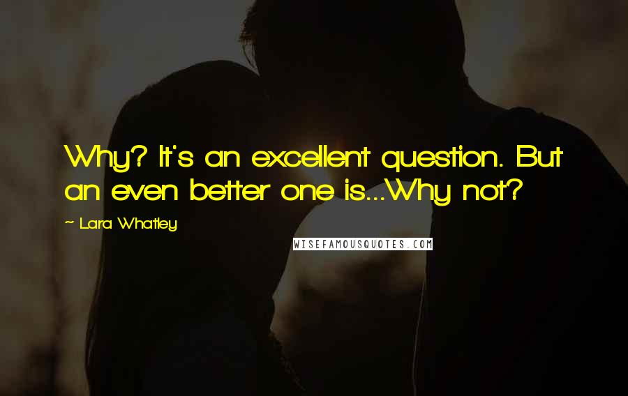 Lara Whatley quotes: Why? It's an excellent question. But an even better one is...Why not?
