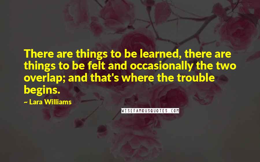 Lara Williams quotes: There are things to be learned, there are things to be felt and occasionally the two overlap; and that's where the trouble begins.
