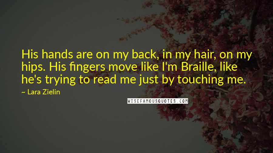 Lara Zielin quotes: His hands are on my back, in my hair, on my hips. His fingers move like I'm Braille, like he's trying to read me just by touching me.