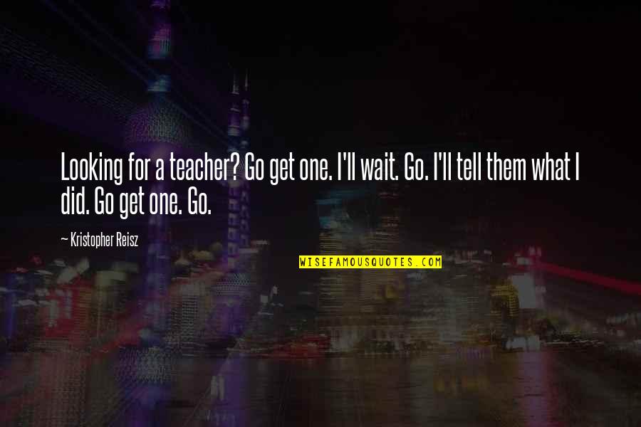 Larah Lee Quotes By Kristopher Reisz: Looking for a teacher? Go get one. I'll