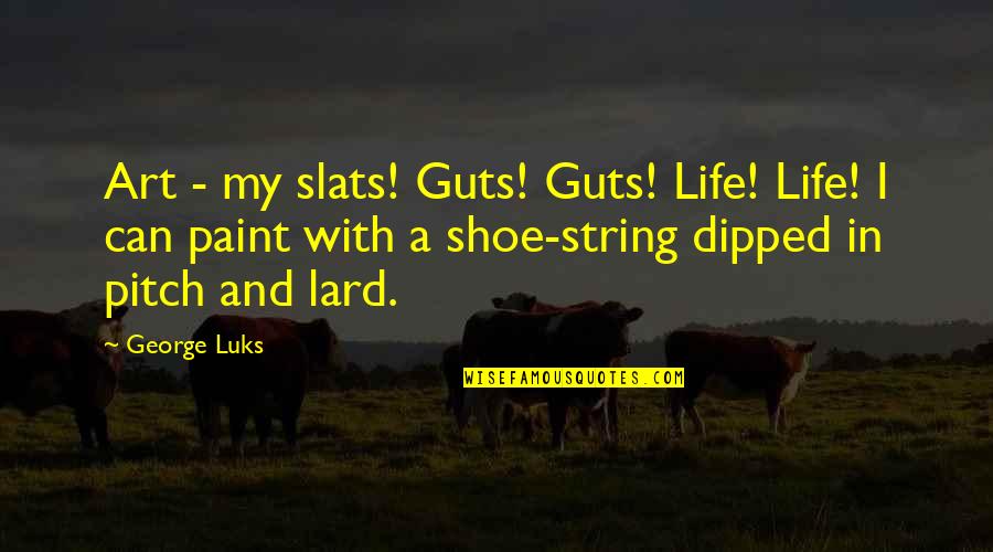 Lard Quotes By George Luks: Art - my slats! Guts! Guts! Life! Life!