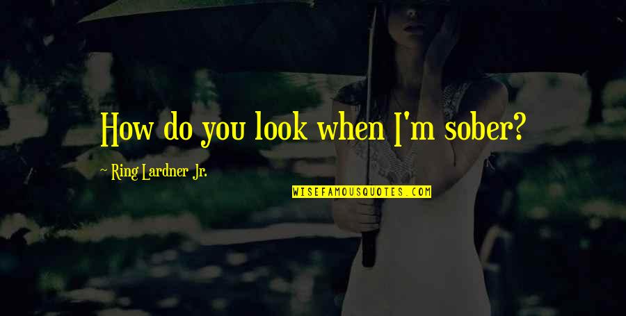 Lardner Quotes By Ring Lardner Jr.: How do you look when I'm sober? Lardner Quotes By Ring Lardner Jr.: How do you look when I'm sober?