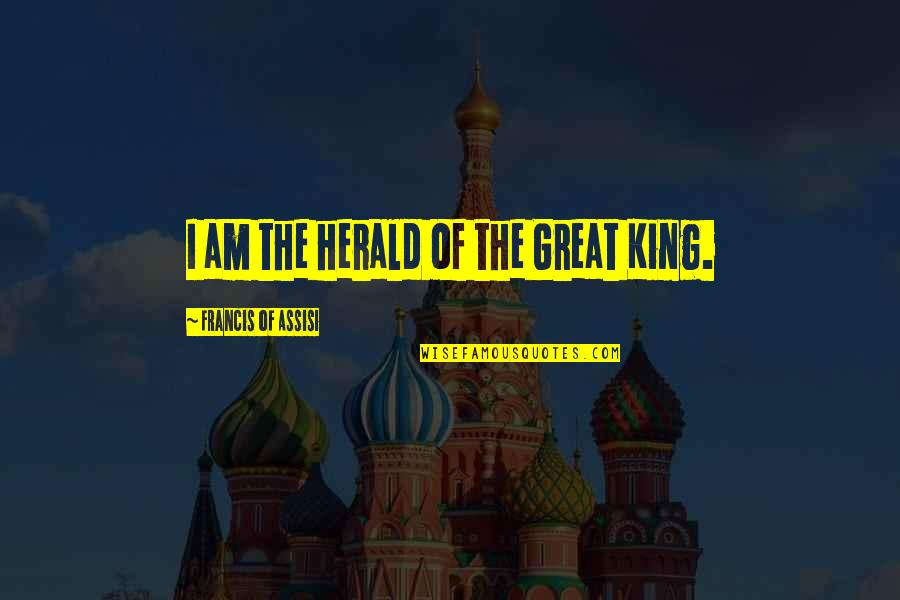 Lareena Caged Quotes By Francis Of Assisi: I am the herald of the Great King. Lareena Caged Quotes By Francis Of Assisi: I am the herald of the Great King.