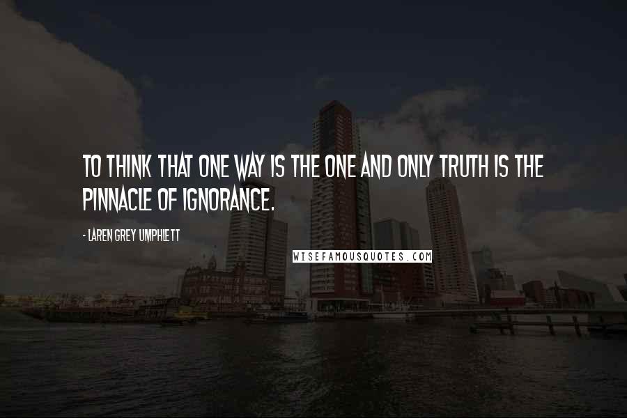 Laren Grey Umphlett quotes: To think that one way is the one and only truth is the pinnacle of ignorance.