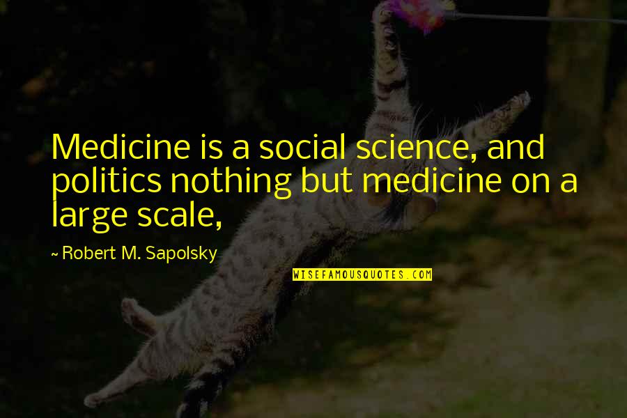 Large Scale Quotes By Robert M. Sapolsky: Medicine is a social science, and politics nothing