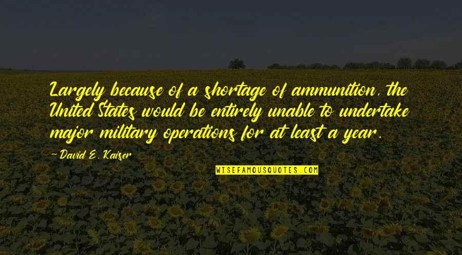 Largely Quotes By David E. Kaiser: Largely because of a shortage of ammunition, the