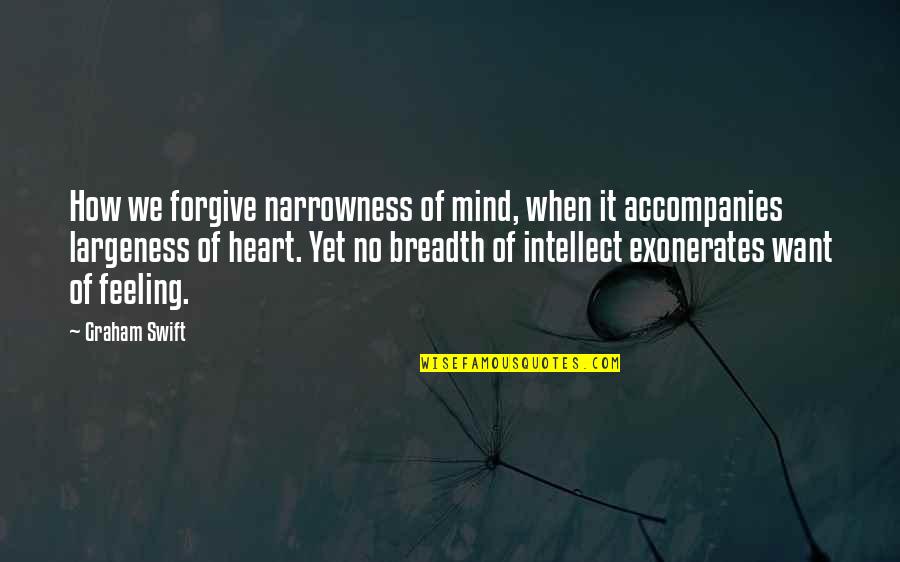 Largeness Quotes By Graham Swift: How we forgive narrowness of mind, when it Largeness Quotes By Graham Swift: How we forgive narrowness of mind, when it