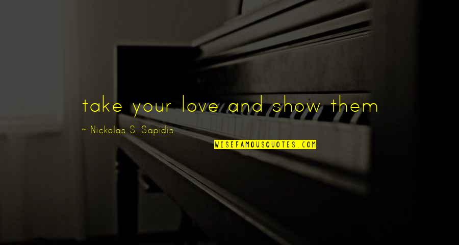 Largish Quotes By Nickolas S. Sapidis: take your love and show them Largish Quotes By Nickolas S. Sapidis: take your love and show them