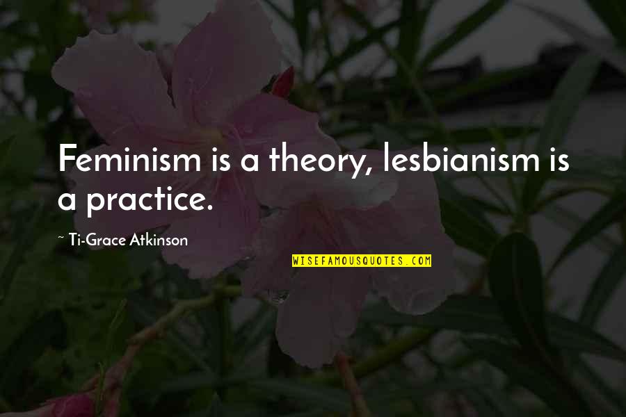 Laribee Hertrick Quotes By Ti-Grace Atkinson: Feminism is a theory, lesbianism is a practice.