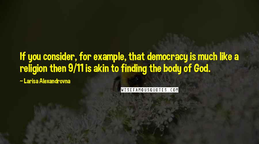 Larisa Alexandrovna quotes: If you consider, for example, that democracy is much like a religion then 9/11 is akin to finding the body of God.