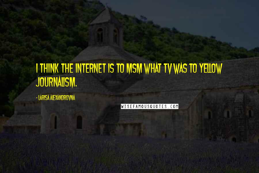 Larisa Alexandrovna quotes: I think the Internet is to MSM what TV was to yellow journalism.